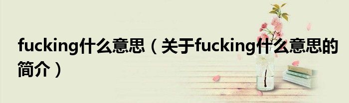 fucking什么意思（關(guān)于fucking什么意思的簡介）