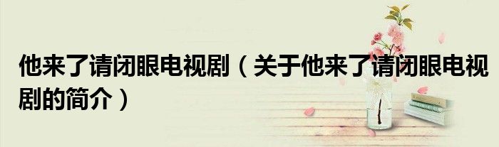 他來(lái)了請(qǐng)閉眼電視?。P(guān)于他來(lái)了請(qǐng)閉眼電視劇的簡(jiǎn)介）