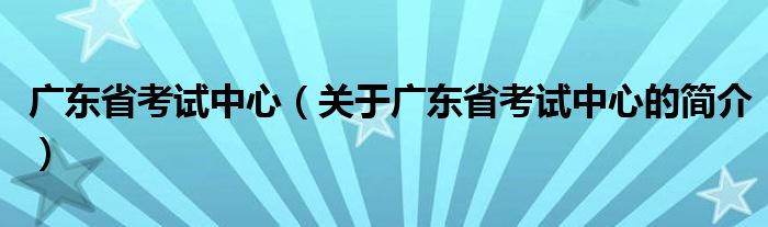 廣東省考試中心（關(guān)于廣東省考試中心的簡(jiǎn)介）