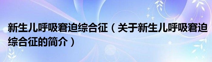 新生兒呼吸窘迫綜合征（關(guān)于新生兒呼吸窘迫綜合征的簡(jiǎn)介）