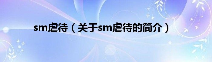 sm虐待（關(guān)于sm虐待的簡(jiǎn)介）