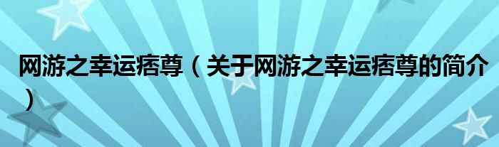 網(wǎng)游之幸運(yùn)痞尊（關(guān)于網(wǎng)游之幸運(yùn)痞尊的簡介）