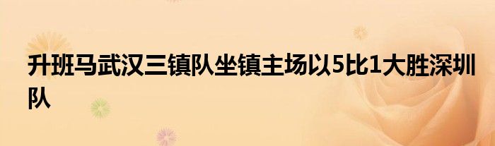 升班馬武漢三鎮(zhèn)隊(duì)坐鎮(zhèn)主場(chǎng)以5比1大勝深圳隊(duì)