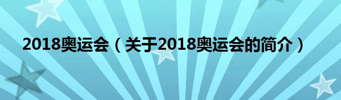 2018奧運(yùn)會（關(guān)于2018奧運(yùn)會的簡介）