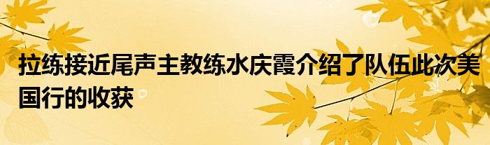 拉練接近尾聲主教練水慶霞介紹了隊(duì)伍此次美國(guó)行的收獲