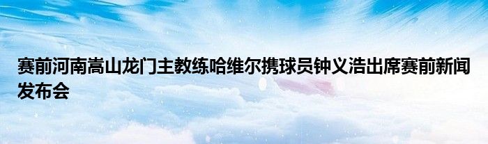 賽前河南嵩山龍門(mén)主教練哈維爾攜球員鐘義浩出席賽前新聞發(fā)布會(huì)