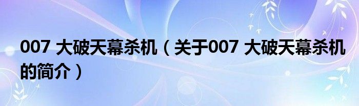 007 大破天幕殺機（關(guān)于007 大破天幕殺機的簡介）