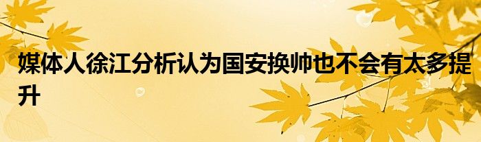 媒體人徐江分析認(rèn)為國安換帥也不會(huì)有太多提升