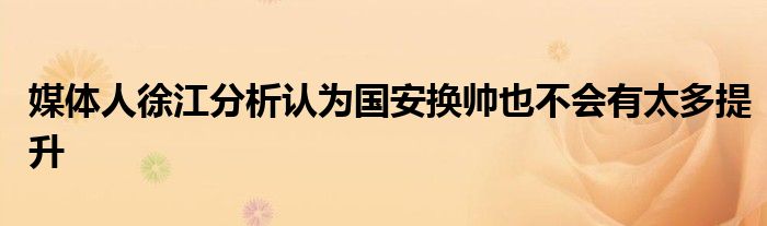 媒體人徐江分析認(rèn)為國(guó)安換帥也不會(huì)有太多提升