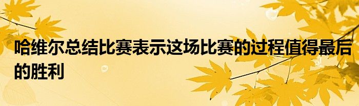 哈維爾總結(jié)比賽表示這場(chǎng)比賽的過(guò)程值得最后的勝利