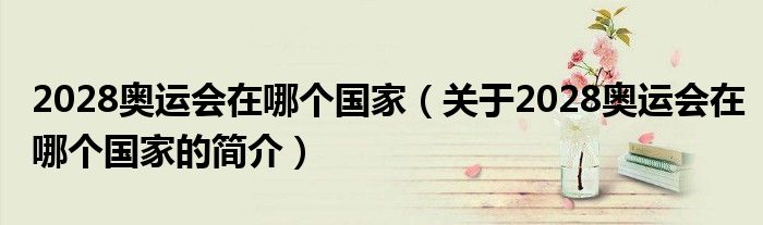 2028奧運(yùn)會(huì)在哪個(gè)國(guó)家（關(guān)于2028奧運(yùn)會(huì)在哪個(gè)國(guó)家的簡(jiǎn)介）