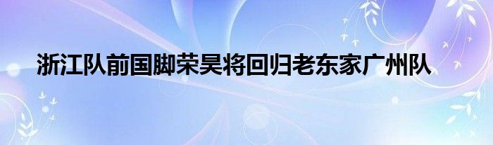 浙江隊(duì)前國腳榮昊將回歸老東家廣州隊(duì)