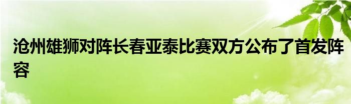 滄州雄獅對(duì)陣長春亞泰比賽雙方公布了首發(fā)陣容