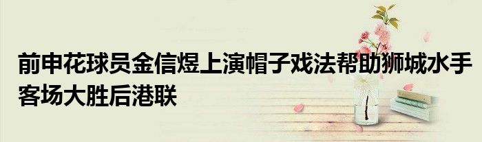 前申花球員金信煜上演帽子戲法幫助獅城水手客場大勝后港聯