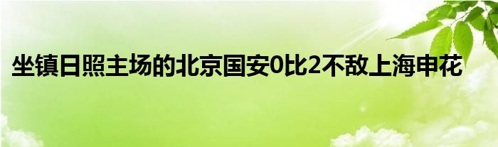 坐鎮(zhèn)日照主場(chǎng)的北京國(guó)安0比2不敵上海申花