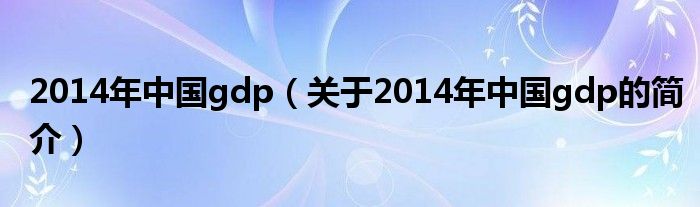 2014年中國gdp（關(guān)于2014年中國gdp的簡(jiǎn)介）