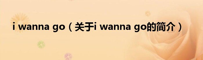 i wanna go（關(guān)于i wanna go的簡(jiǎn)介）