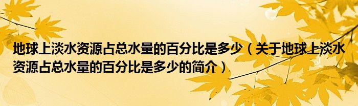 地球上淡水資源占總水量的百分比是多少（關(guān)于地球上淡水資源占總水量的百分比是多少的簡介）