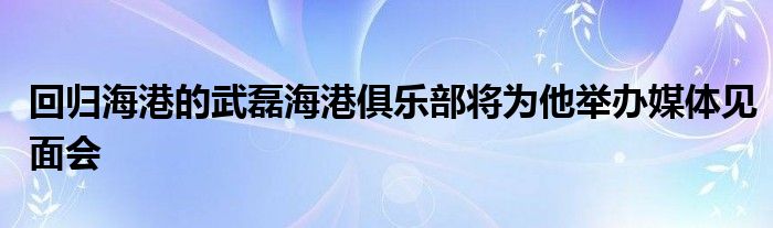 回歸海港的武磊海港俱樂部將為他舉辦媒體見面會