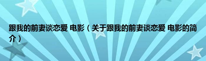 跟我的前妻談戀愛 電影（關(guān)于跟我的前妻談戀愛 電影的簡介）