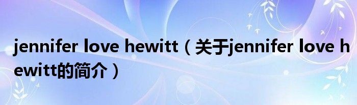 jennifer love hewitt（關(guān)于jennifer love hewitt的簡(jiǎn)介）