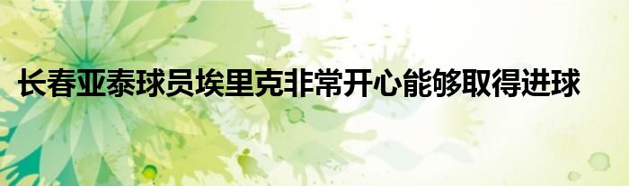 長春亞泰球員埃里克非常開心能夠取得進球