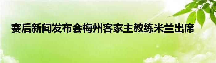 賽后新聞發(fā)布會梅州客家主教練米蘭出席