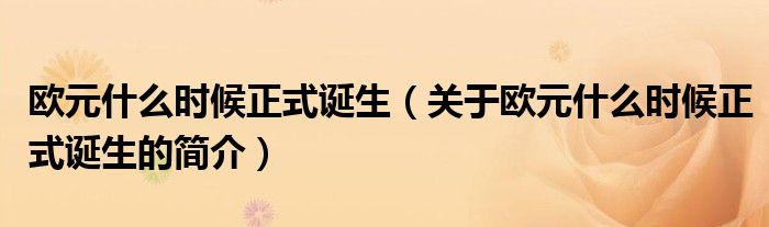 歐元什么時候正式誕生（關(guān)于歐元什么時候正式誕生的簡介）