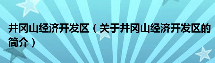 井岡山經(jīng)濟開發(fā)區(qū)（關于井岡山經(jīng)濟開發(fā)區(qū)的簡介）