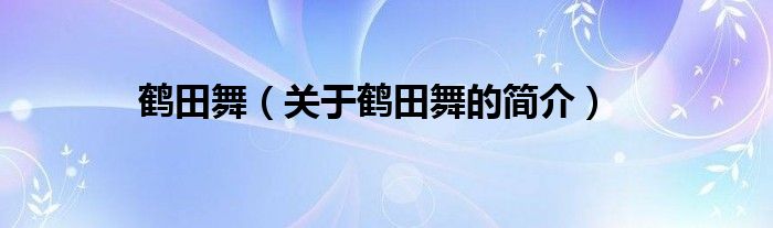 鶴田舞（關(guān)于鶴田舞的簡(jiǎn)介）