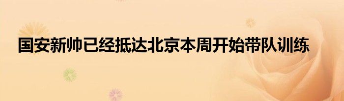 國安新帥已經(jīng)抵達北京本周開始帶隊訓練