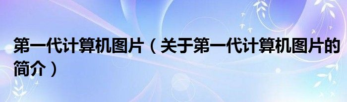 第一代計算機圖片（關(guān)于第一代計算機圖片的簡介）