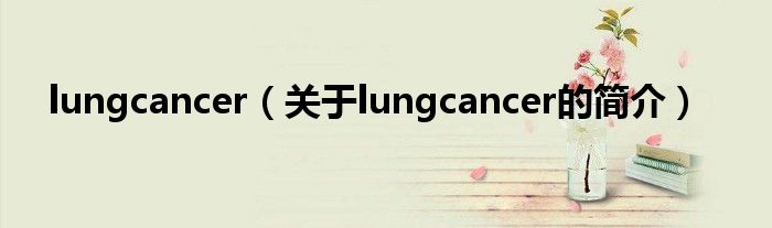 lungcancer（關(guān)于lungcancer的簡介）