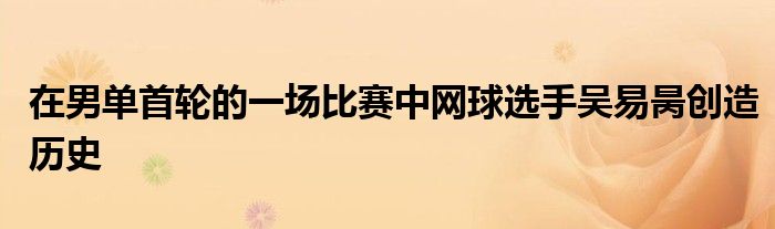 在男單首輪的一場(chǎng)比賽中網(wǎng)球選手吳易昺創(chuàng)造歷史