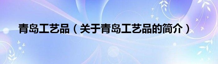 青島工藝品（關于青島工藝品的簡介）