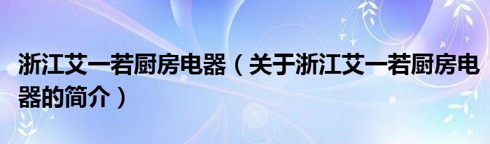 浙江艾一若廚房電器（關(guān)于浙江艾一若廚房電器的簡介）