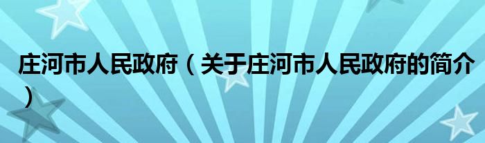 莊河市人民政府（關(guān)于莊河市人民政府的簡(jiǎn)介）