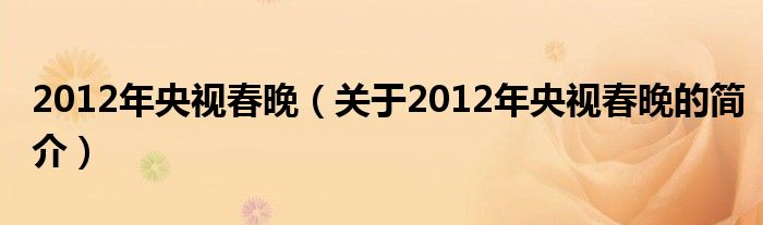 2012年央視春晚（關(guān)于2012年央視春晚的簡(jiǎn)介）