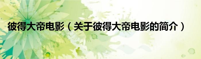 彼得大帝電影（關(guān)于彼得大帝電影的簡(jiǎn)介）