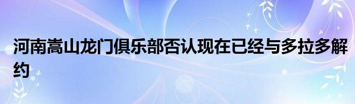 河南嵩山龍門俱樂(lè)部否認(rèn)現(xiàn)在已經(jīng)與多拉多解約