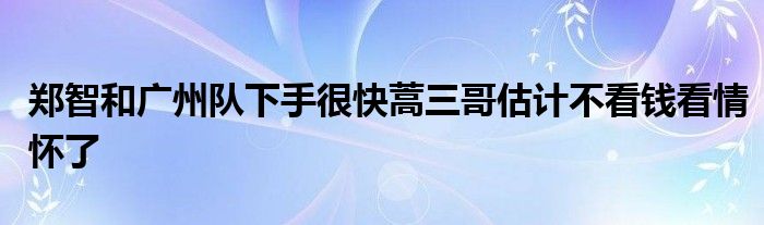 鄭智和廣州隊下手很快蒿三哥估計不看錢看情懷了