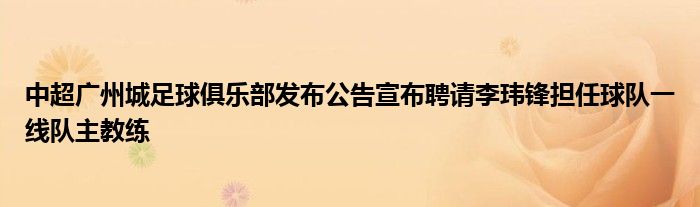 中超廣州城足球俱樂部發(fā)布公告宣布聘請(qǐng)李瑋鋒擔(dān)任球隊(duì)一線隊(duì)主教練