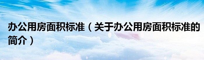 辦公用房面積標準（關于辦公用房面積標準的簡介）