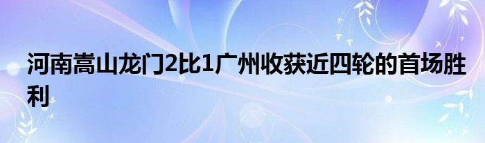 河南嵩山龍門2比1廣州收獲近四輪的首場勝利