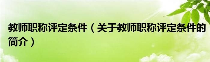 教師職稱評定條件（關(guān)于教師職稱評定條件的簡介）