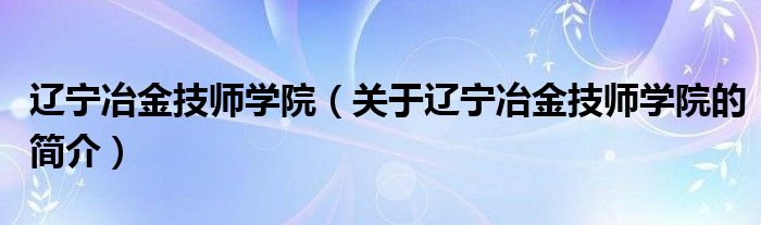 遼寧冶金技師學(xué)院（關(guān)于遼寧冶金技師學(xué)院的簡(jiǎn)介）