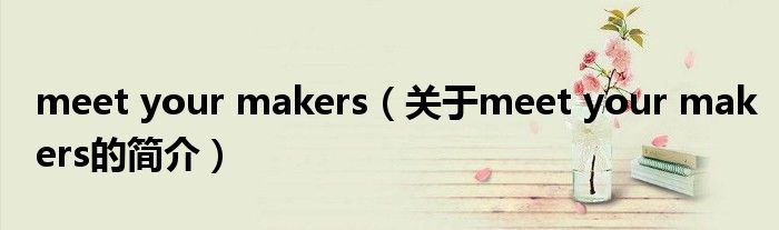 meet your makers（關(guān)于meet your makers的簡(jiǎn)介）