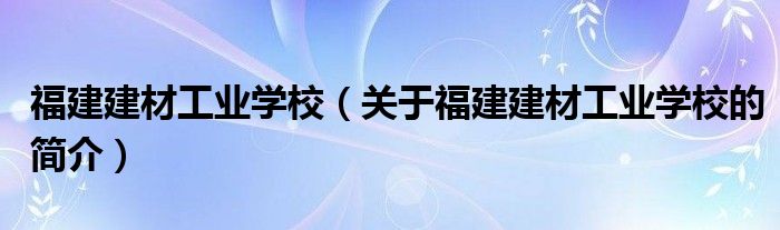 福建建材工業(yè)學(xué)校（關(guān)于福建建材工業(yè)學(xué)校的簡介）