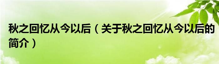 秋之回憶從今以后（關(guān)于秋之回憶從今以后的簡介）