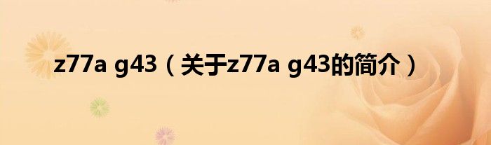 z77a g43（關于z77a g43的簡介）